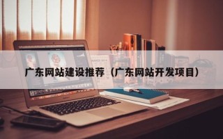 珠海广东网站建设推荐（广东网站开发项目）