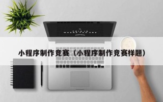 珠海小程序制作竞赛（小程序制作竞赛样题）