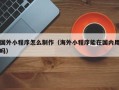 珠海国外小程序怎么制作（海外小程序能在国内用吗）