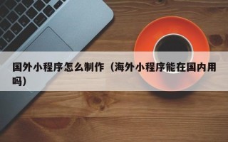 珠海国外小程序怎么制作（海外小程序能在国内用吗）