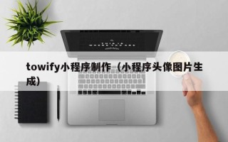 珠海towify小程序制作（小程序头像图片生成）