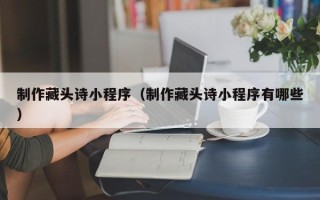 珠海制作藏头诗小程序（制作藏头诗小程序有哪些）