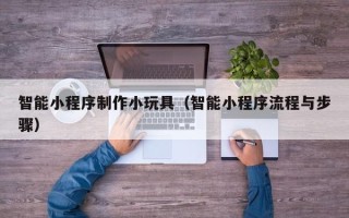 珠海智能小程序制作小玩具（智能小程序流程与步骤）